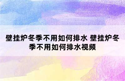 壁挂炉冬季不用如何排水 壁挂炉冬季不用如何排水视频